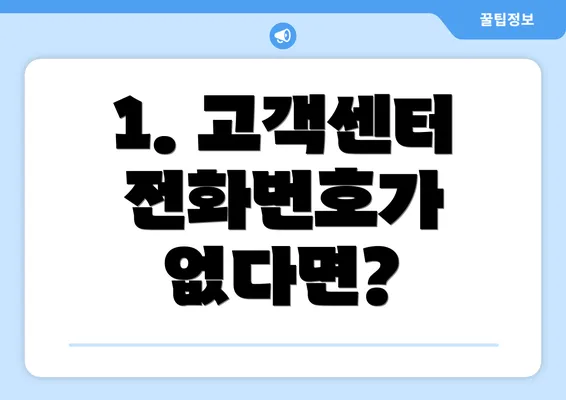 1. 고객센터 전화번호가 없다면?