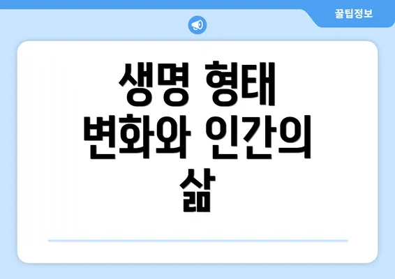 생명 형태 변화와 인간의 삶