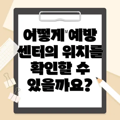 어떻게 예방 센터의 위치를 확인할 수 있을까요?