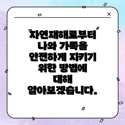 자연재해로부터 나와 가족을 안전하게 지키기 위한 방법에 대해 알아보겠습니다.
