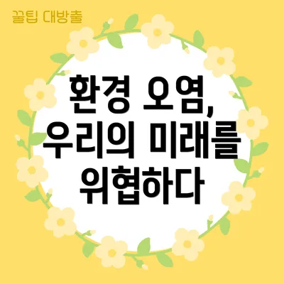 환경 오염, 우리의 미래를 위협하다